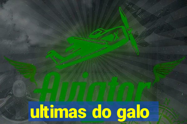 ultimas do galo